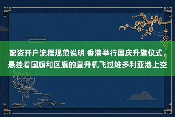 配资开户流程规范说明 香港举行国庆升旗仪式，悬挂着国旗和区旗的直升机飞过维多利亚港上空
