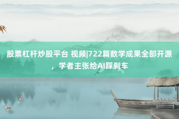 股票杠杆炒股平台 视频|722篇数学成果全部开源，学者主张给AI踩刹车