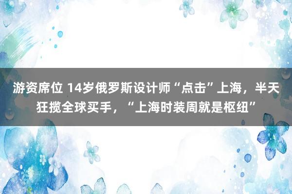 游资席位 14岁俄罗斯设计师“点击”上海，半天狂揽全球买手，“上海时装周就是枢纽”