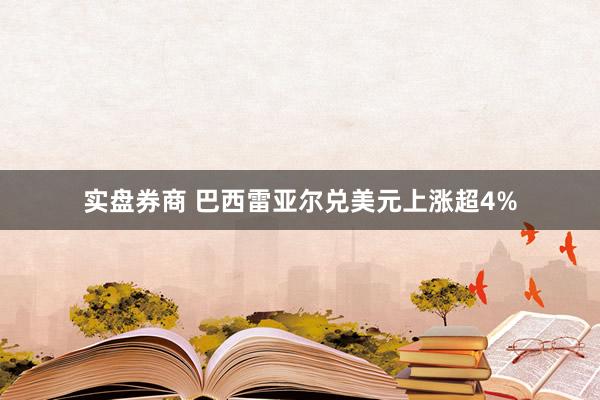 实盘券商 巴西雷亚尔兑美元上涨超4%