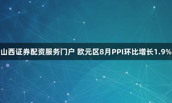山西证券配资服务门户 欧元区8月PPI环比增长1.9%