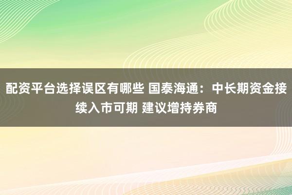 配资平台选择误区有哪些 国泰海通：中长期资金接续入市可期 建议增持券商