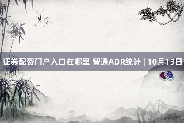 证券配资门户入口在哪里 智通ADR统计 | 10月13日