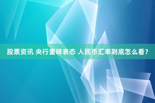 股票资讯 央行重磅表态 人民币汇率到底怎么看？