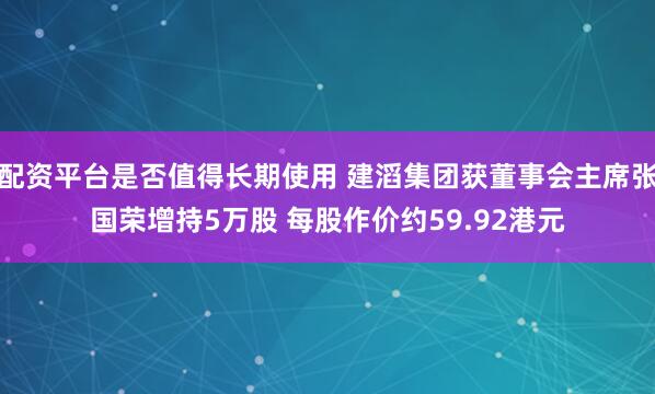 配资平台是否值得长期使用 建滔集团获董事会主席张国荣增持5万股 每股作价约59.92港元