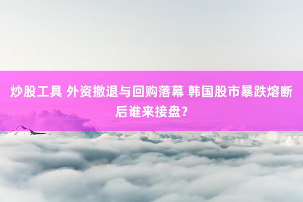 炒股工具 外资撤退与回购落幕 韩国股市暴跌熔断后谁来接盘？