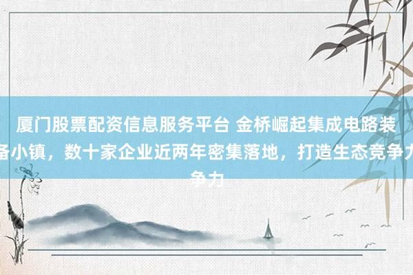 厦门股票配资信息服务平台 金桥崛起集成电路装备小镇，数十家企业近两年密集落地，打造生态竞争力
