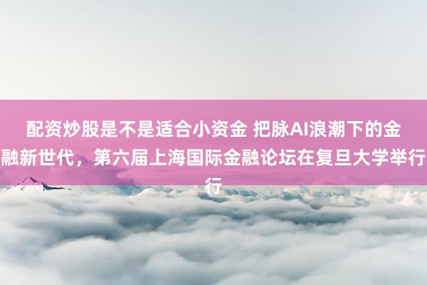 配资炒股是不是适合小资金 把脉AI浪潮下的金融新世代，第六届上海国际金融论坛在复旦大学举行
