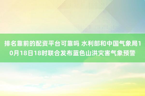 排名靠前的配资平台可靠吗 水利部和中国气象局10月18日18时联合发布蓝色山洪灾害气象预警