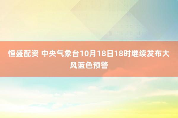 恒盛配资 中央气象台10月18日18时继续发布大风蓝色预警