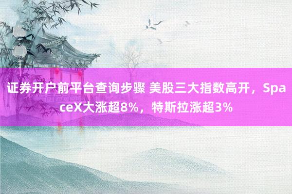 证券开户前平台查询步骤 美股三大指数高开，SpaceX大涨超8%，特斯拉涨超3%