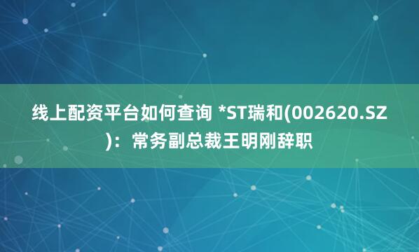 线上配资平台如何查询 *ST瑞和(002620.SZ)：常务副总裁王明刚辞职