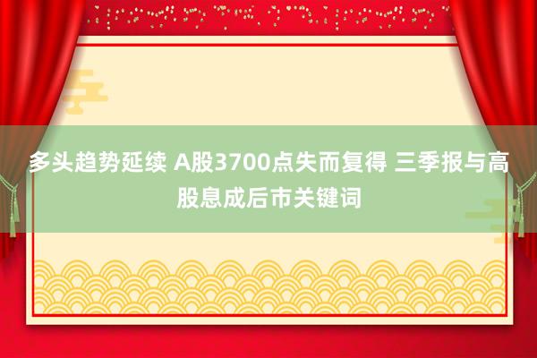 多头趋势延续 A股3700点失而复得 三季报与高股息成后市关键词