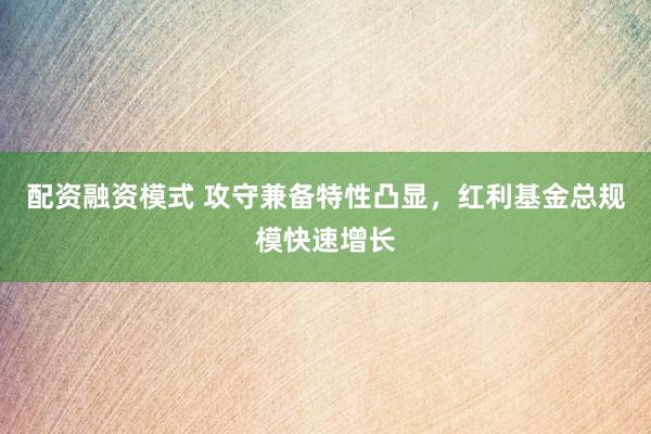 配资融资模式 攻守兼备特性凸显，红利基金总规模快速增长
