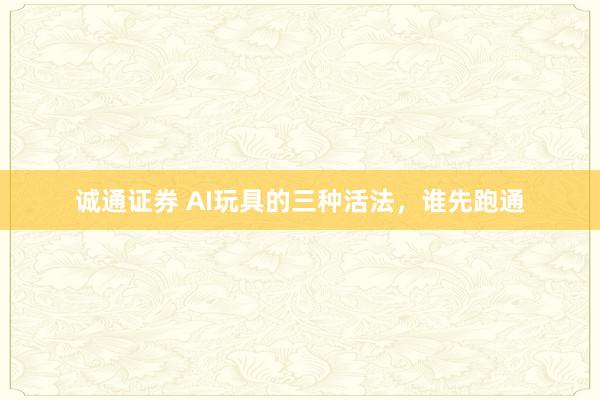 诚通证券 AI玩具的三种活法,谁先跑通