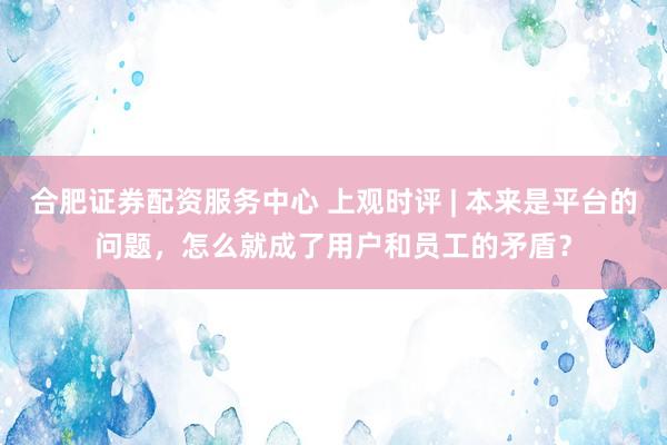 合肥证券配资服务中心 上观时评 | 本来是平台的问题，怎么就成了用户和员工的矛盾？