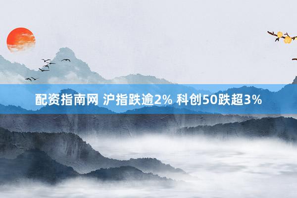配资指南网 沪指跌逾2% 科创50跌超3%