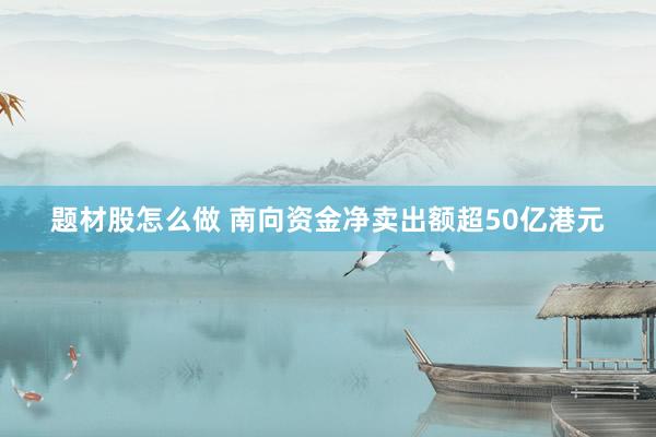 题材股怎么做 南向资金净卖出额超50亿港元