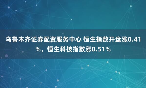 乌鲁木齐证券配资服务中心 恒生指数开盘涨0.41%，恒生科技指数涨0.51%