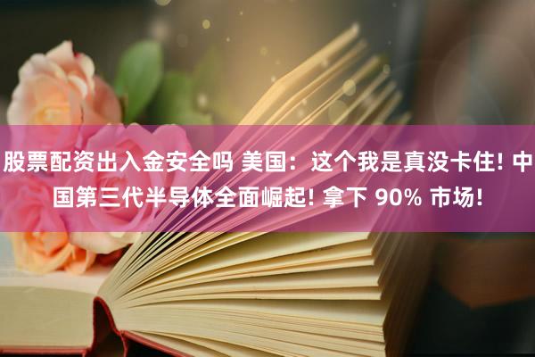 股票配资出入金安全吗 美国：这个我是真没卡住! 中国第三代半导体全面崛起! 拿下 90% 市场!