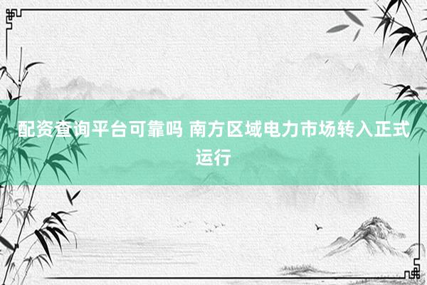 配资查询平台可靠吗 南方区域电力市场转入正式运行