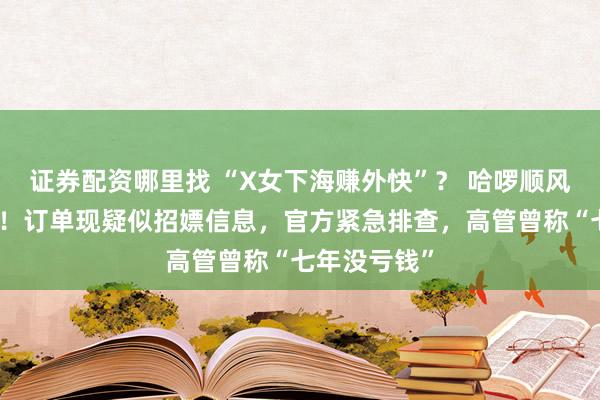 证券配资哪里找 “X女下海赚外快”? 哈啰顺风车被曝涉黄!订单现疑似招嫖信息,官方紧急排查,高管曾称“七年没亏钱”