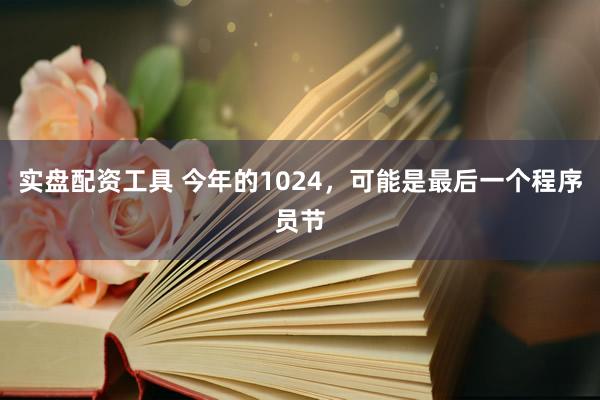 实盘配资工具 今年的1024,可能是最后一个程序员节