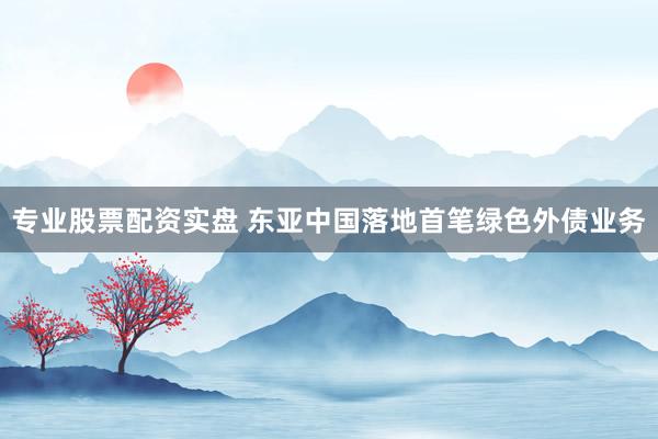 专业股票配资实盘 东亚中国落地首笔绿色外债业务