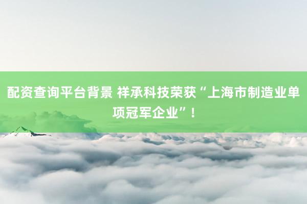 配资查询平台背景 祥承科技荣获“上海市制造业单项冠军企业”！
