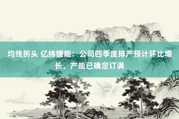 均线拐头 亿纬锂能:公司四季度排产预计环比增长,产能已确定订满