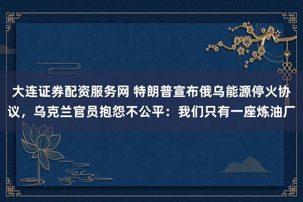 大连证券配资服务网 特朗普宣布俄乌能源停火协议，乌克兰官员抱怨不公平：我们只有一座炼油厂