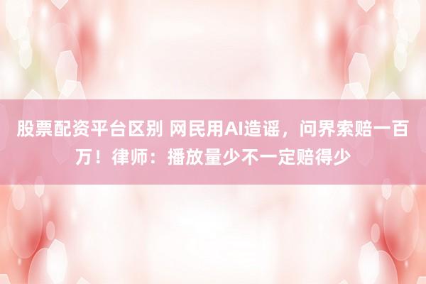 股票配资平台区别 网民用AI造谣，问界索赔一百万！律师：播放量少不一定赔得少