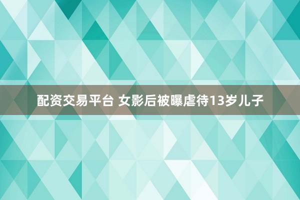 配资交易平台 女影后被曝虐待13岁儿子