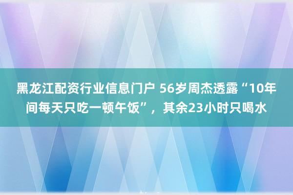 黑龙江配资行业信息门户 56岁周杰透露“10年间每天只吃一顿午饭”,其余23小时只喝水