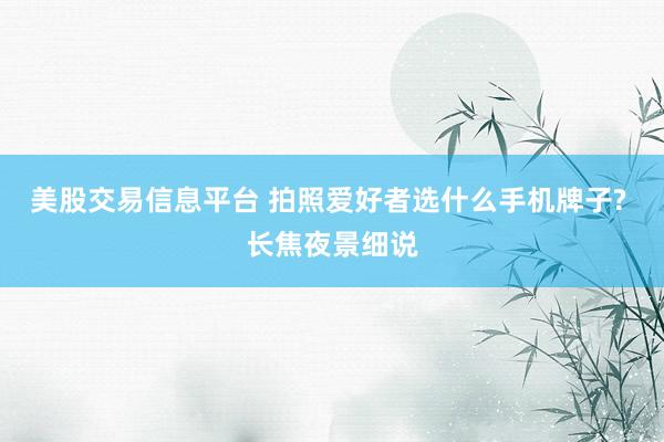 美股交易信息平台 拍照爱好者选什么手机牌子? 长焦夜景细说