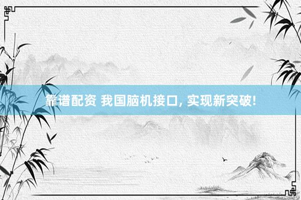 靠谱配资 我国脑机接口, 实现新突破!