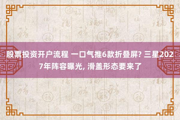 股票投资开户流程 一口气推6款折叠屏? 三星2027年阵容曝光, 滑盖形态要来了