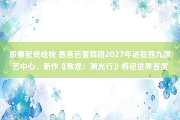 股票配资经验 香港芭蕾舞团2027年进驻西九演艺中心，新作《敦煌：溯光行》将迎世界首演