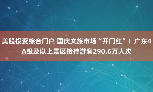 美股投资综合门户 国庆文旅市场“开门红”！广东4A级及以上景区接待游客290.6万人次